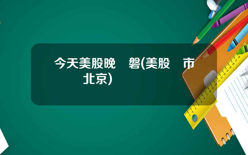 今天美股晚開磐(美股開市時間 北京)